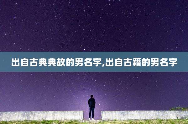 出自古典典故的男名字,出自古籍的男名字