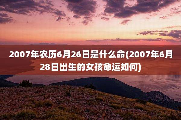 2007年农历6月26日是什么命(2007年6月28日出生的女孩命运如何)