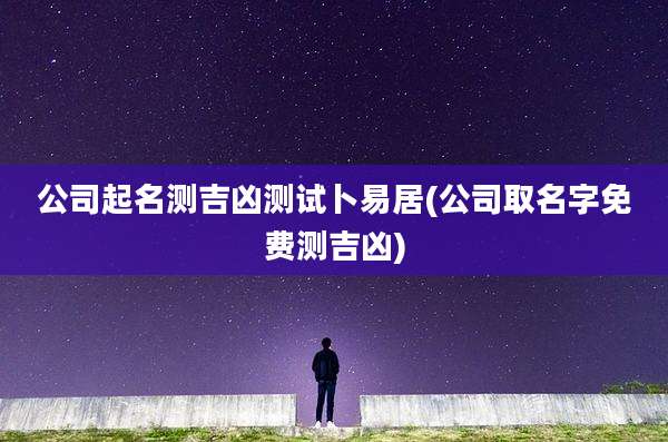 公司起名测吉凶测试卜易居(公司取名字免费测吉凶)