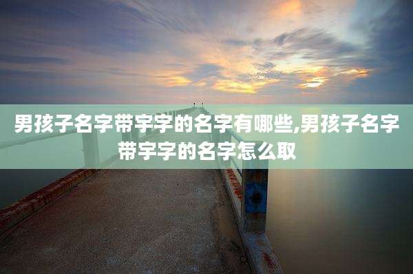 男孩子名字带宇字的名字有哪些,男孩子名字带宇字的名字怎么取