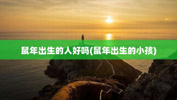 鼠年出生的人好吗(鼠年出生的小孩)