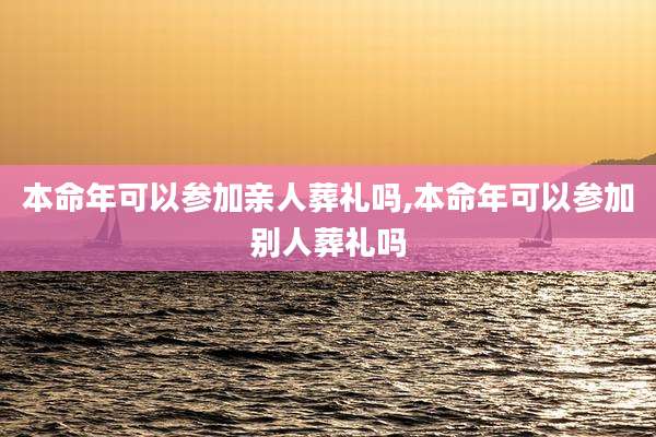 本命年可以参加亲人葬礼吗,本命年可以参加别人葬礼吗