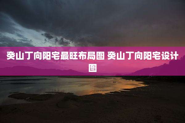 癸山丁向阳宅最旺布局图 癸山丁向阳宅设计图