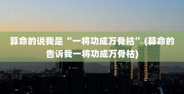 算命的说我是“一将功成万骨枯”(算命的告诉我一将功成万骨枯)