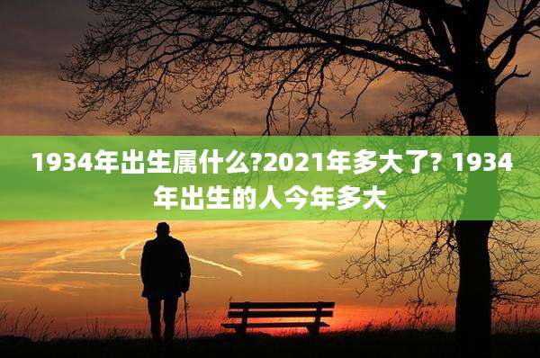 1934年出生属什么?2021年多大了? 1934年出生的人今年多大