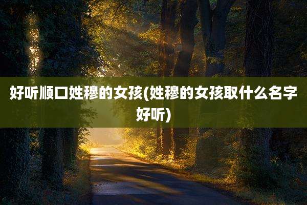 好听顺口姓穆的女孩(姓穆的女孩取什么名字好听)