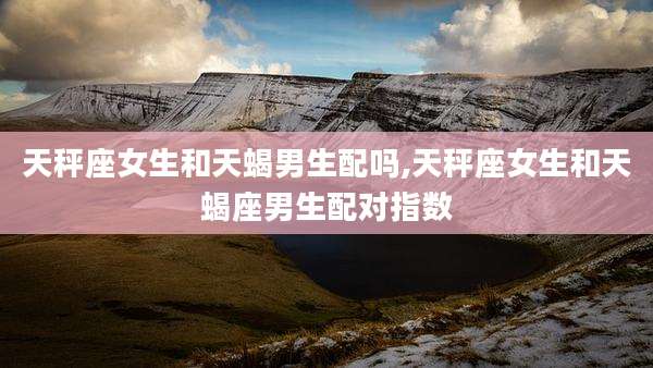 天秤座女生和天蝎男生配吗,天秤座女生和天蝎座男生配对指数