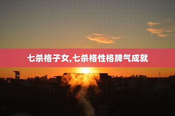 七杀格子女,七杀格性格脾气成就