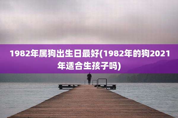 1982年属狗出生日最好(1982年的狗2021年适合生孩子吗)