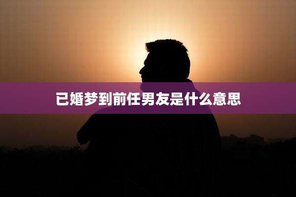 已婚梦到前任男友是什么意思