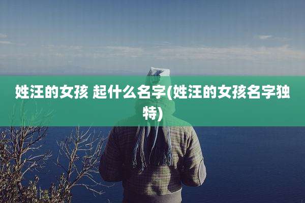 姓汪的女孩 起什么名字(姓汪的女孩名字独特)