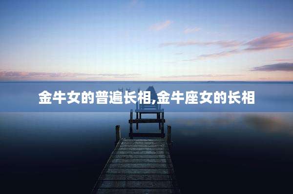 金牛女的普遍长相,金牛座女的长相