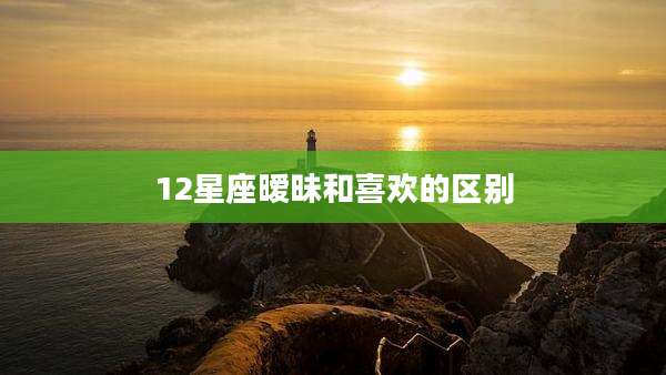 12星座暧昧和喜欢的区别