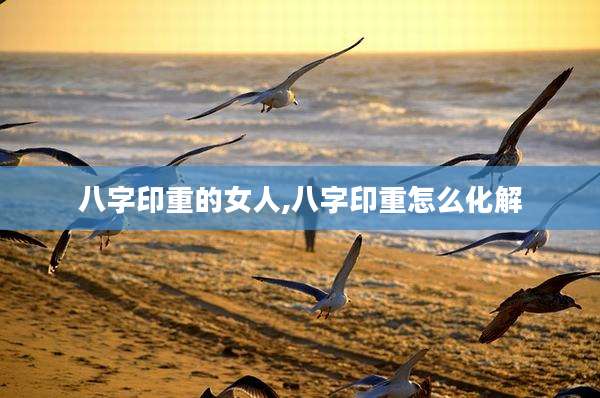 八字印重的女人,八字印重怎么化解