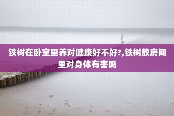 铁树在卧室里养对健康好不好?,铁树放房间里对身体有害吗