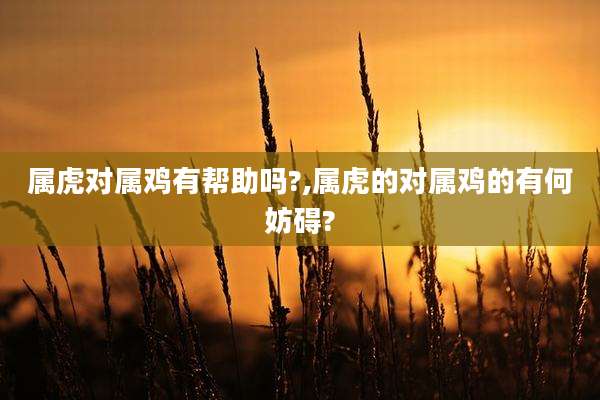 属虎对属鸡有帮助吗?,属虎的对属鸡的有何妨碍?