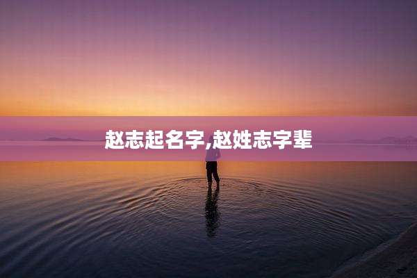 赵志起名字,赵姓志字辈