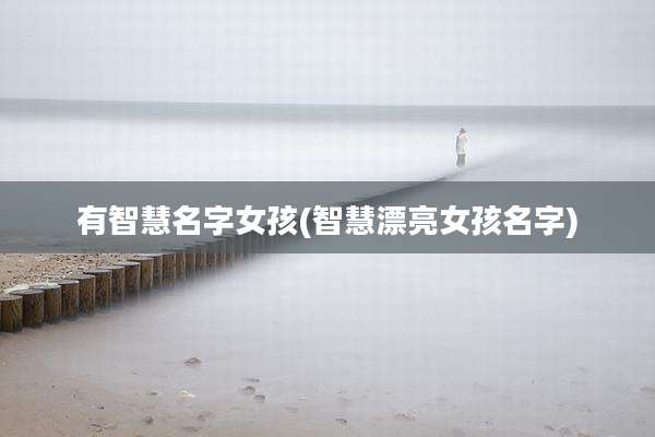 有智慧名字女孩(智慧漂亮女孩名字)