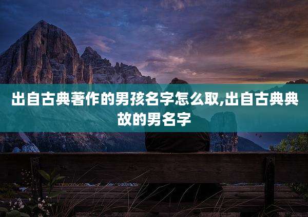 出自古典著作的男孩名字怎么取,出自古典典故的男名字