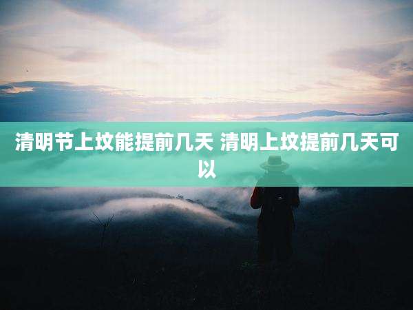 清明节上坟能提前几天 清明上坟提前几天可以