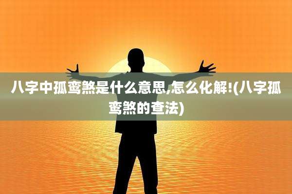 八字中孤鸾煞是什么意思,怎么化解!(八字孤鸾煞的查法)