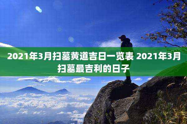 2021年3月扫墓黄道吉日一览表 2021年3月扫墓最吉利的日子