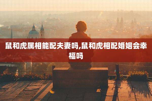 鼠和虎属相能配夫妻吗,鼠和虎相配婚姻会幸福吗