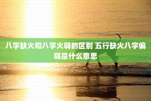 八字缺火和八字火弱的区别 五行缺火八字偏弱是什么意思