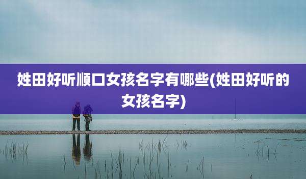 姓田好听顺口女孩名字有哪些(姓田好听的女孩名字)