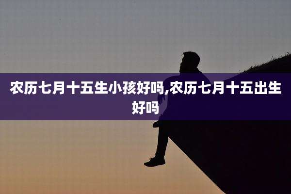 农历七月十五生小孩好吗,农历七月十五出生好吗