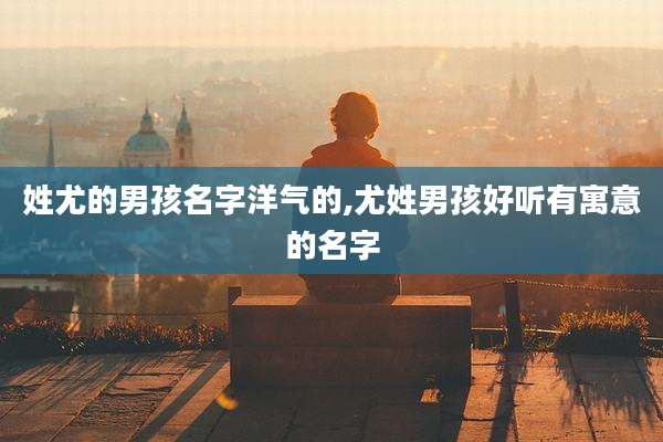 姓尤的男孩名字洋气的,尤姓男孩好听有寓意的名字