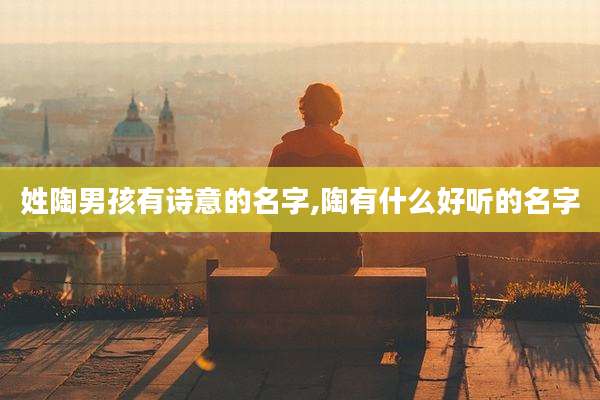 姓陶男孩有诗意的名字,陶有什么好听的名字
