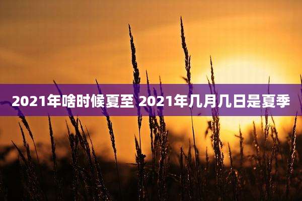 2021年啥时候夏至 2021年几月几日是夏季
