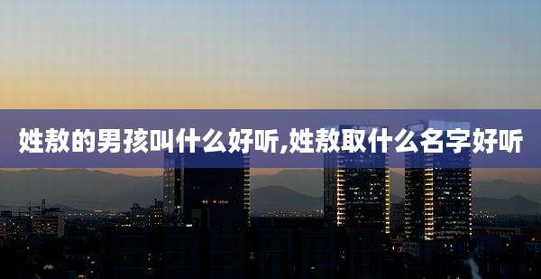 姓敖的男孩叫什么好听,姓敖取什么名字好听