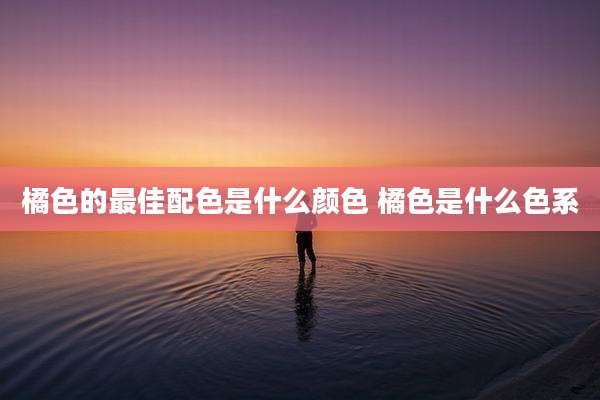 橘色的最佳配色是什么颜色 橘色是什么色系