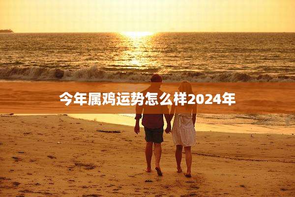 今年属鸡运势怎么样2024年