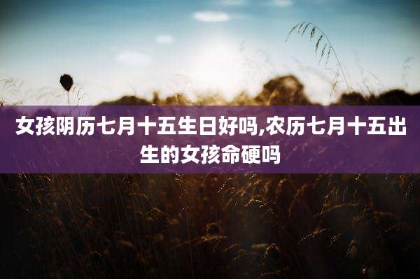 女孩阴历七月十五生日好吗,农历七月十五出生的女孩命硬吗