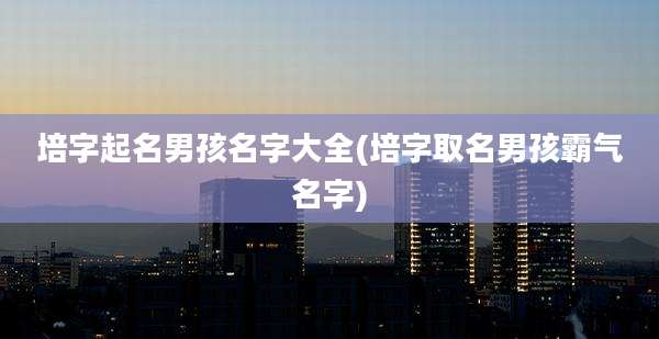 培字起名男孩名字大全(培字取名男孩霸气名字)