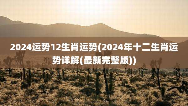 2024运势12生肖运势(2024年十二生肖运势详解(最新完整版))