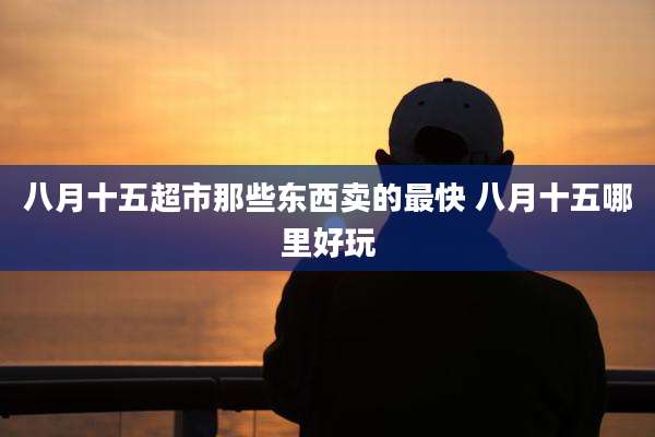 八月十五超市那些东西卖的最快 八月十五哪里好玩