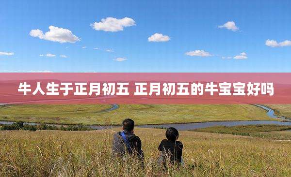 牛人生于正月初五 正月初五的牛宝宝好吗