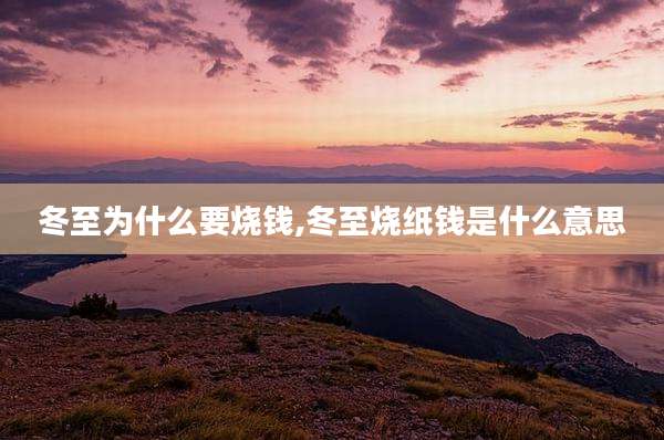 冬至为什么要烧钱,冬至烧纸钱是什么意思