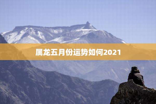 属龙五月份运势如何2021