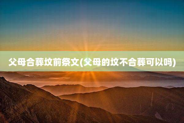 父母合葬坟前祭文(父母的坟不合葬可以吗)
