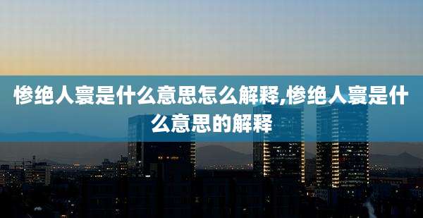 惨绝人寰是什么意思怎么解释,惨绝人寰是什么意思的解释