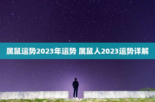 属鼠运势2023年运势 属鼠人2023运势详解