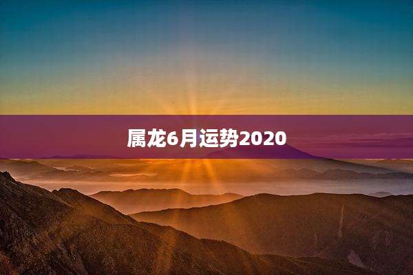 属龙6月运势2020