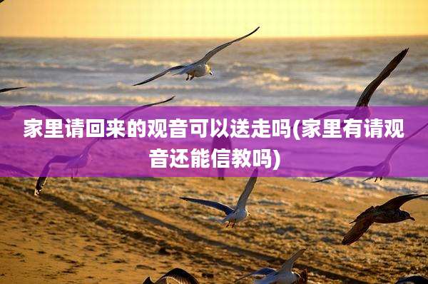 家里请回来的观音可以送走吗(家里有请观音还能信教吗)