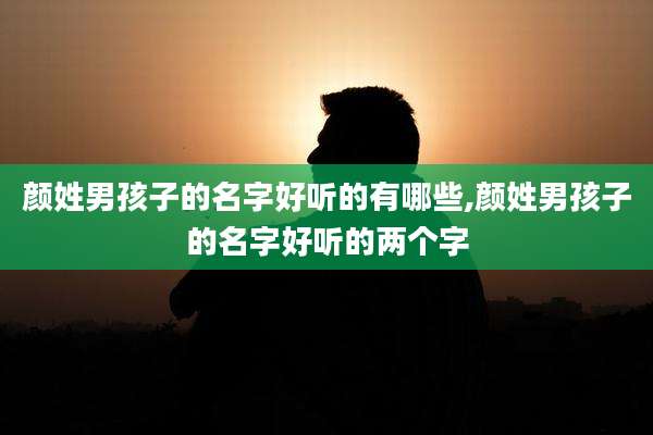 颜姓男孩子的名字好听的有哪些,颜姓男孩子的名字好听的两个字