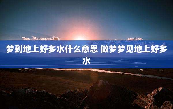 梦到地上好多水什么意思 做梦梦见地上好多水